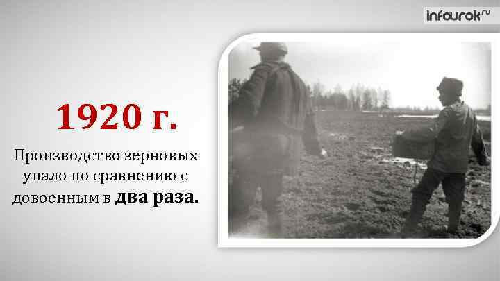 1920 г. Производство зерновых упало по сравнению с довоенным в два раза. 