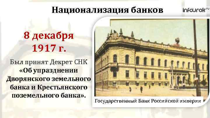 Национализация банков 8 декабря 1917 г. Был принят Декрет СНК «Об упразднении Дворянского земельного