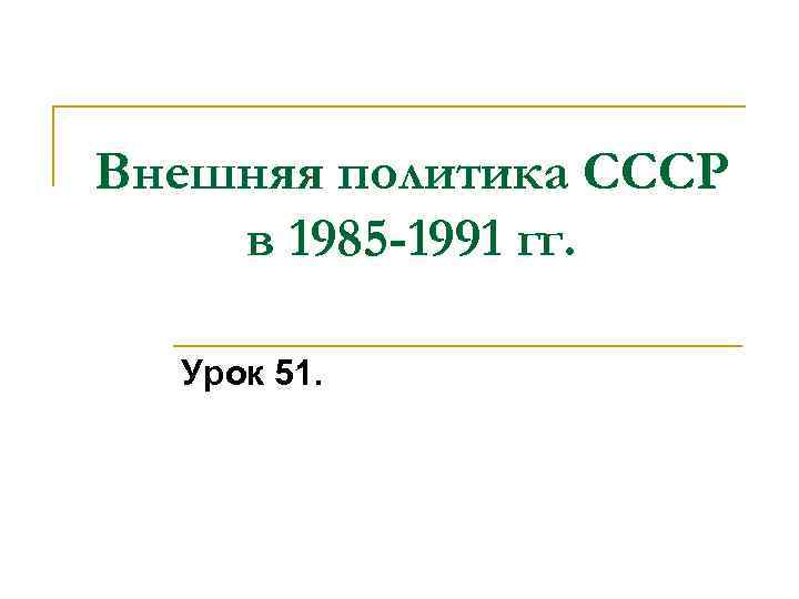 Внешняя политика СССР в 1985 -1991 гг. Урок 51. 