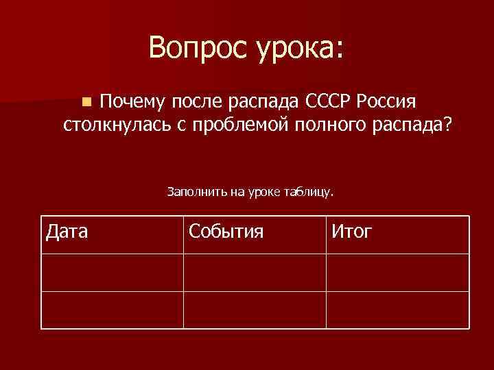 Вопрос урока: Почему после распада СССР Россия столкнулась с проблемой полного распада? n Заполнить