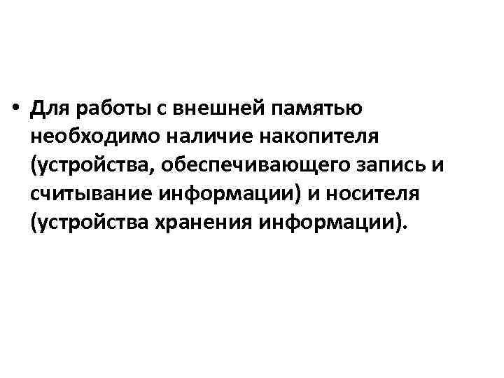  • Для работы с внешней памятью необходимо наличие накопителя (устройства, обеспечивающего запись и