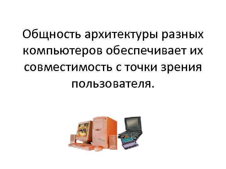 Общность архитектуры разных компьютеров обеспечивает их совместимость с точки зрения пользователя. 