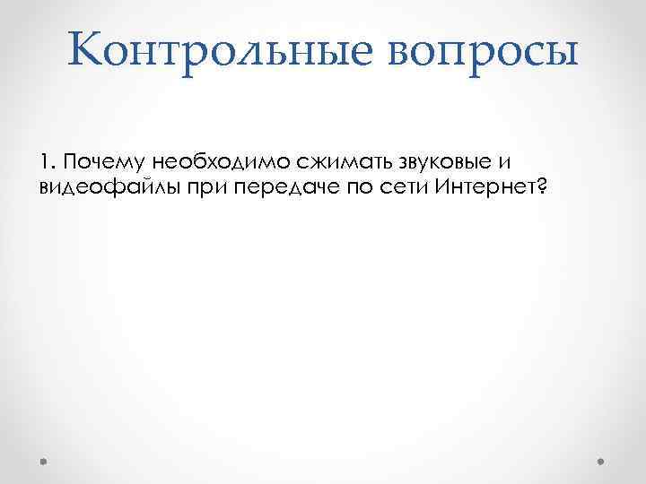 Контрольные вопросы 1. Почему необходимо сжимать звуковые и видеофайлы при передаче по сети Интернет?