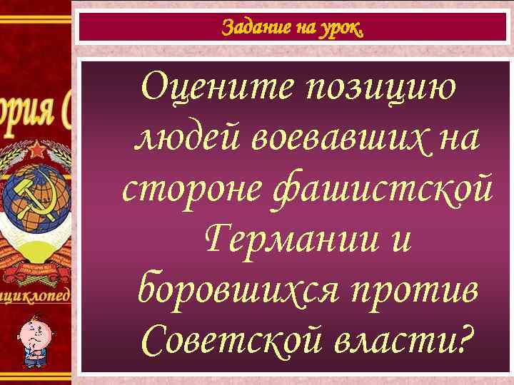 Задание на урок. Оцените позицию людей воевавших на стороне фашистской Германии и боровшихся против