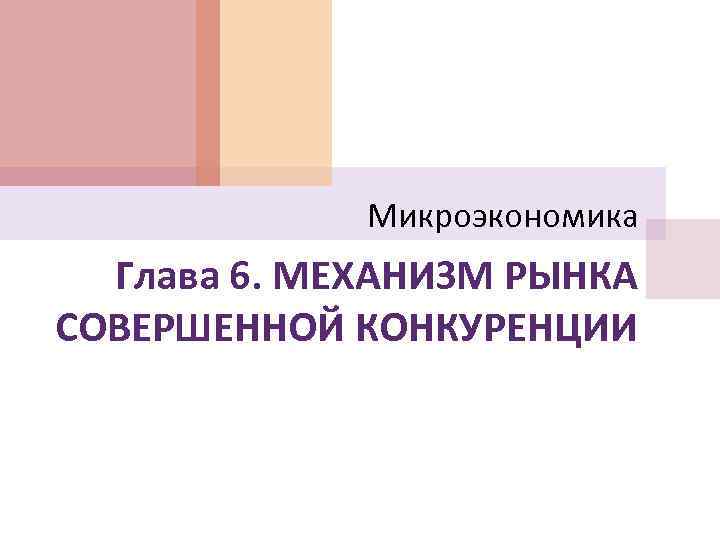 Микроэкономика Глава 6. МЕХАНИЗМ РЫНКА СОВЕРШЕННОЙ КОНКУРЕНЦИИ 