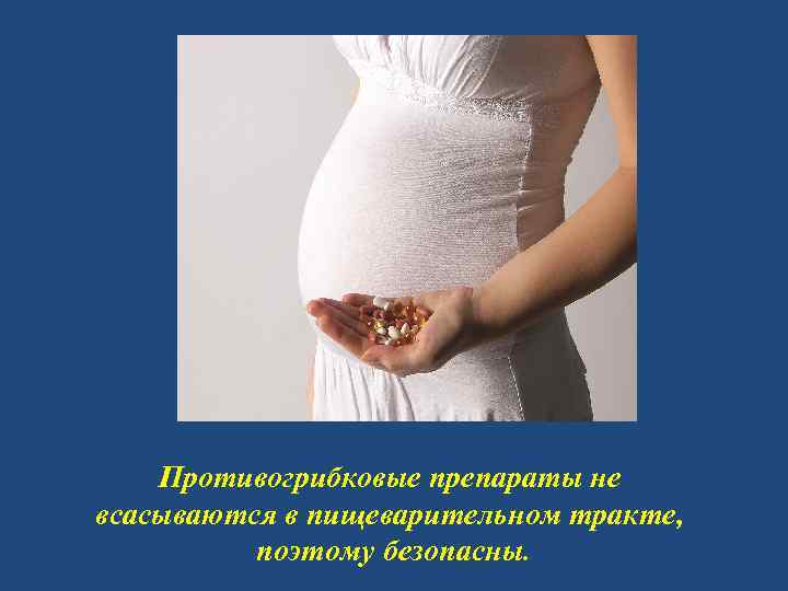 Противогрибковые препараты не всасываются в пищеварительном тракте, поэтому безопасны. 