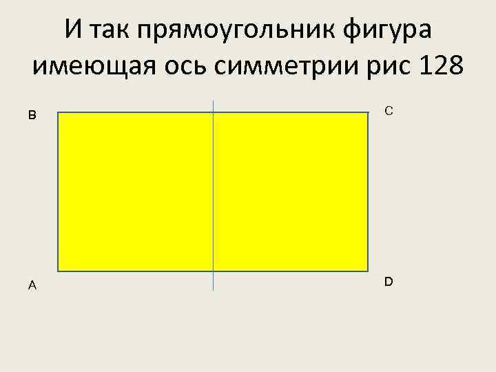 И так прямоугольник фигура имеющая ось симметрии рис 128 B C A D 
