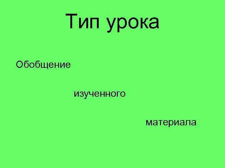 Тип урока Обобщение изученного материала 