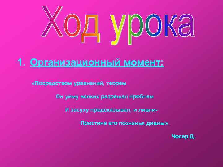 1. Организационный момент: «Посредством уравнений, теорем Он уйму всяких разрешал проблем И засуху предсказывал,