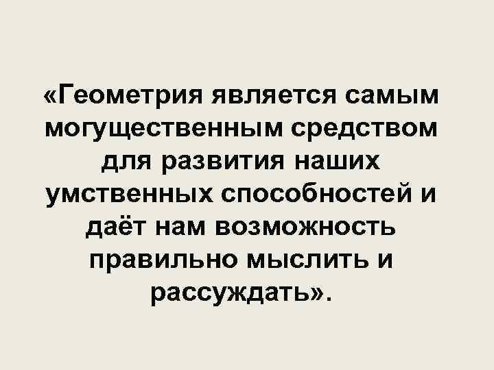  «Геометрия является самым могущественным средством для развития наших умственных способностей и даёт нам