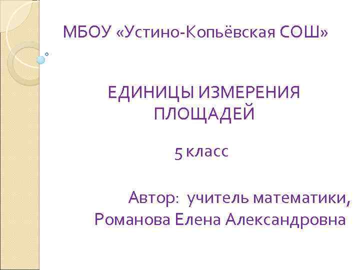 МБОУ «Устино-Копьёвская СОШ» ЕДИНИЦЫ ИЗМЕРЕНИЯ ПЛОЩАДЕЙ 5 класс Автор: учитель математики, Романова Елена Александровна