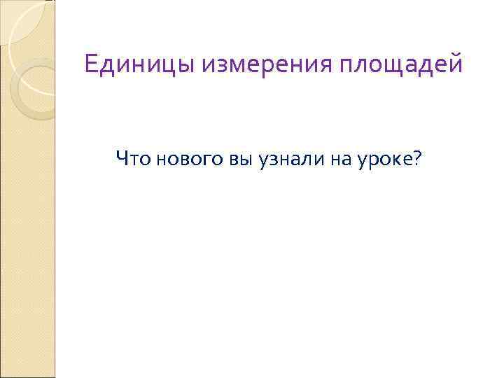 Единицы измерения площадей Что нового вы узнали на уроке? 