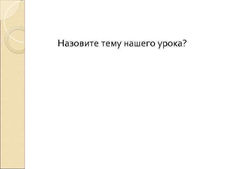 Назовите тему нашего урока? 