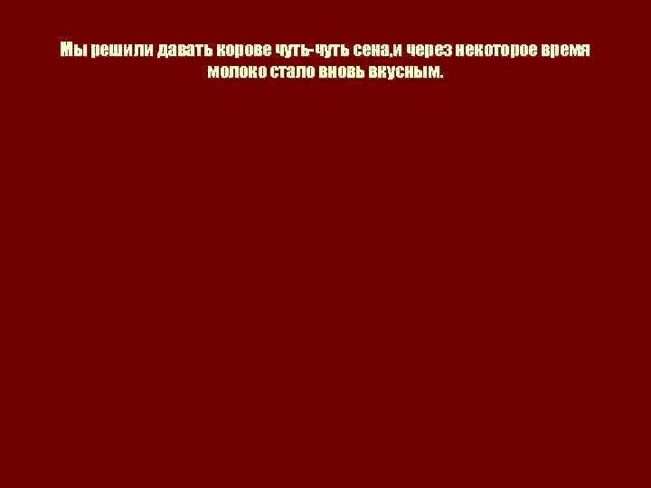 Мы решили давать корове чуть-чуть сена, и через некоторое время молоко стало вновь вкусным.