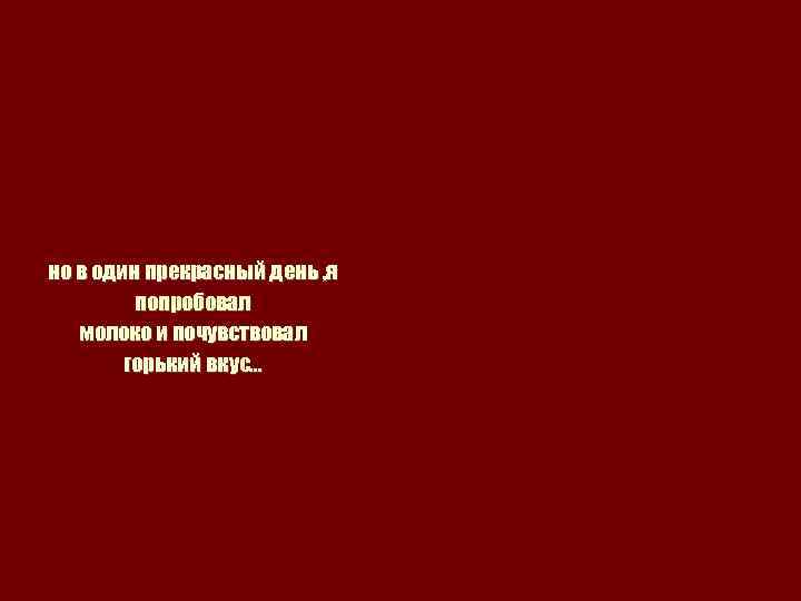 но в один прекрасный день , я попробовал молоко и почувствовал горький вкус. .