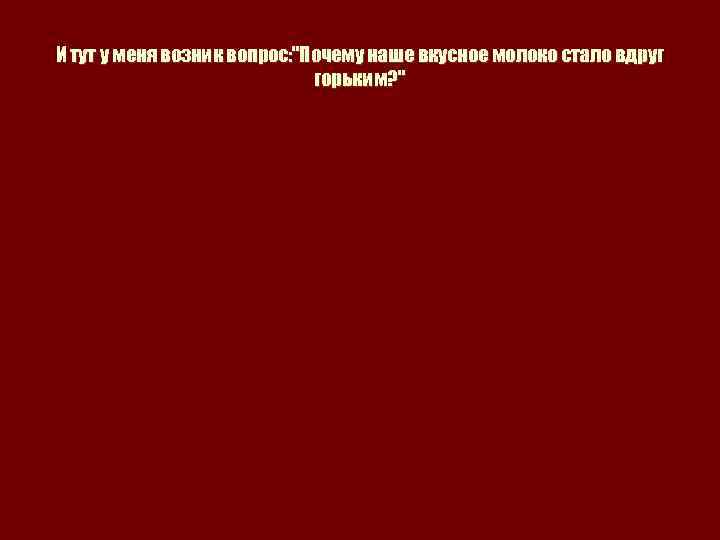 И тут у меня возник вопрос: "Почему наше вкусное молоко стало вдруг горьким? "