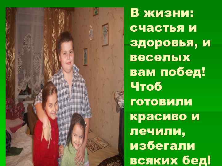 В жизни: счастья и здоровья, и веселых вам побед! Чтоб готовили красиво и лечили,