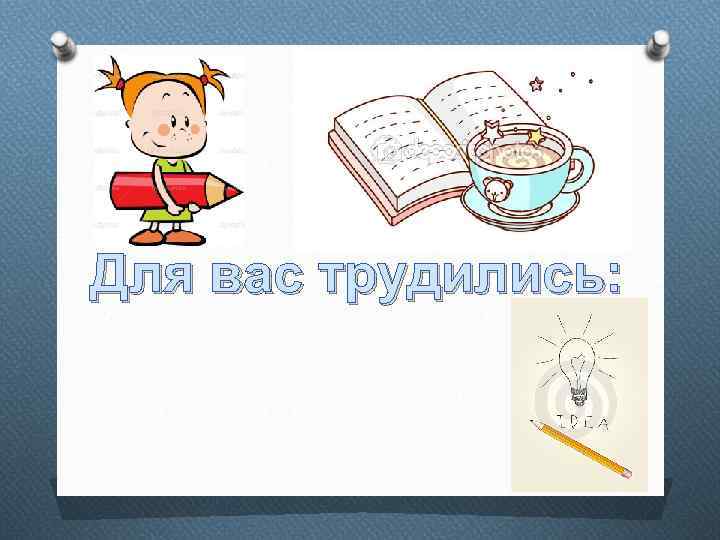 Для вас трудились: 