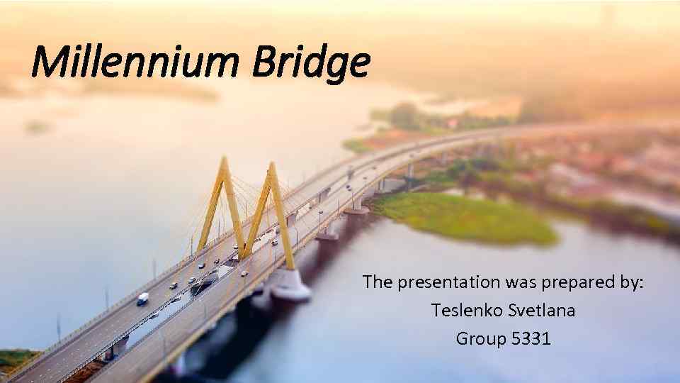 Millennium Bridge The presentation was prepared by: Teslenko Svetlana Group 5331 