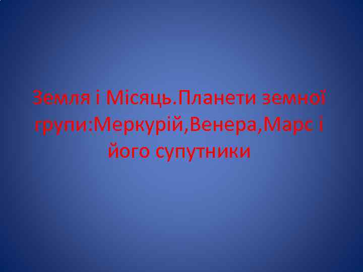 Земля і Місяць. Планети земної групи: Меркурій, Венера, Марс і його супутники 