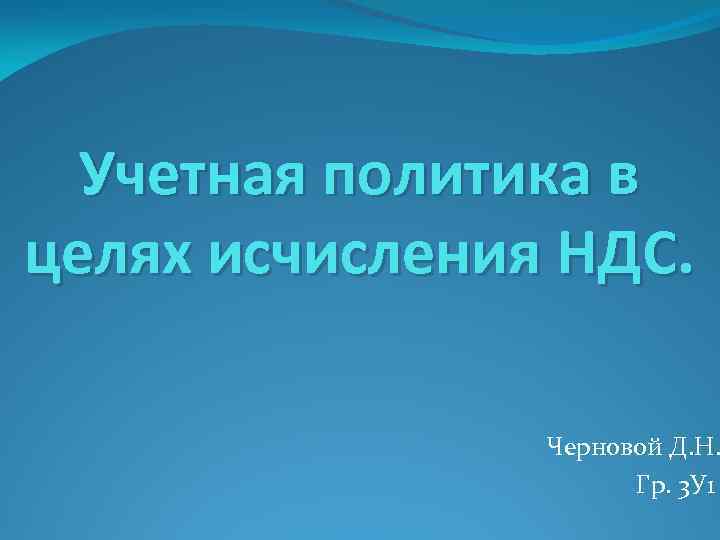 Учетная политика в целях исчисления НДС. Черновой Д. Н. Гр. 3 У 1 