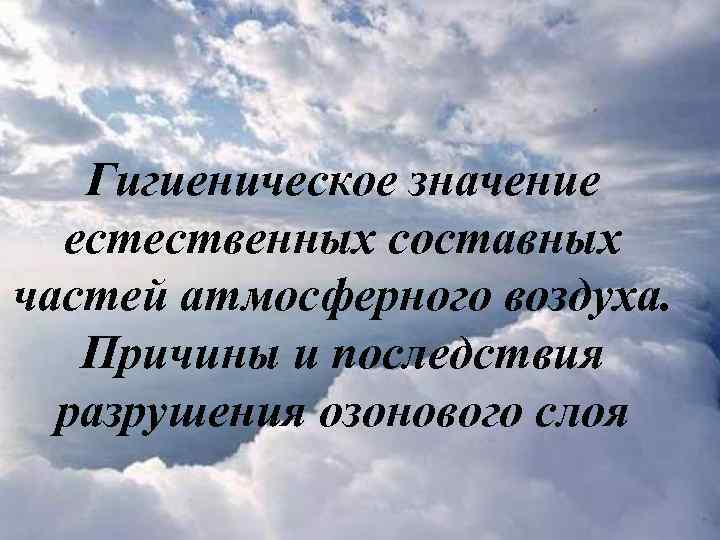 Гигиеническое значение естественных составных частей атмосферного воздуха. Причины и последствия разрушения озонового слоя 