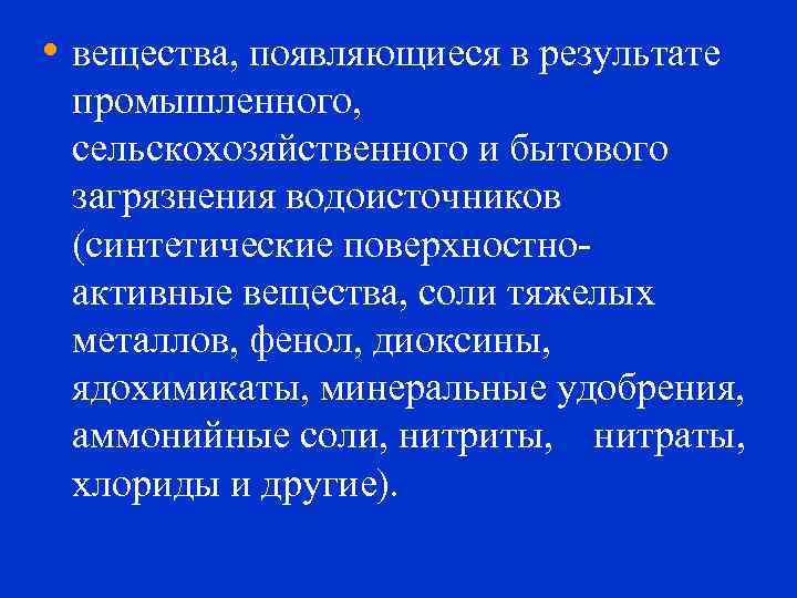  • вещества, появляющиеся в результате промышленного, сельскохозяйственного и бытового загрязнения водоисточников (синтетические поверхностноактивные