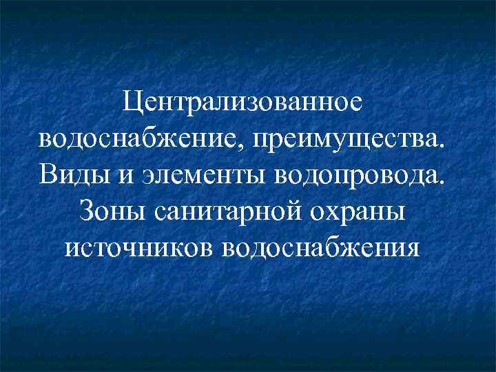 Централизованное водоснабжение, преимущества. Виды и элементы водопровода. Зоны санитарной охраны источников водоснабжения 