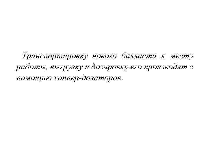  Транспортировку нового балласта к месту работы, выгрузку и дозировку его производят с помощью