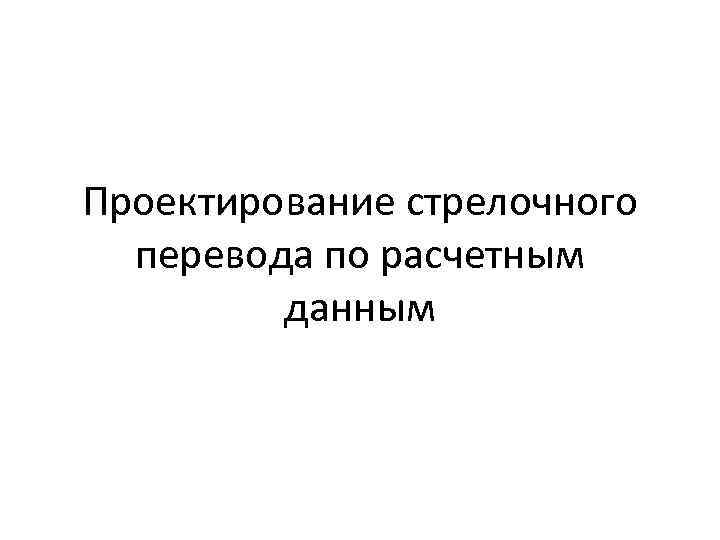Проектирование стрелочного перевода по расчетным данным 
