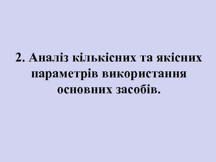 2. Аналіз кількісних та якісних параметрів використання основних засобів. 