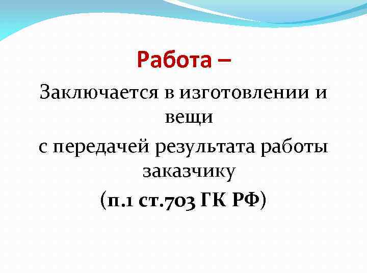 Работа – Заключается в изготовлении и вещи с передачей результата работы заказчику (п. 1