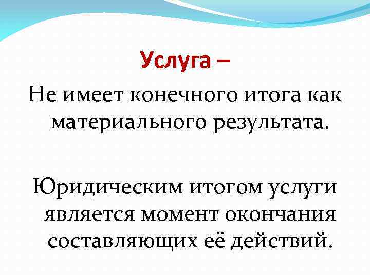 Услуга – Не имеет конечного итога как материального результата. Юридическим итогом услуги является момент