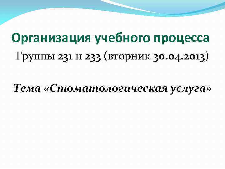 Организация учебного процесса Группы 231 и 233 (вторник 30. 04. 2013) Тема «Стоматологическая услуга»