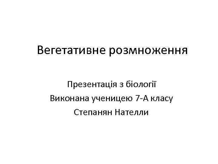 Вегетативне розмноження Презентація з біології Виконана ученицею 7 -А класу Степанян Нателли 