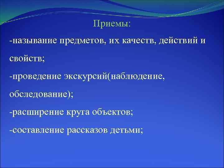 Приемы: -называние предметов, их качеств, действий и свойств; -проведение экскурсий(наблюдение, обследование); -расширение круга объектов;