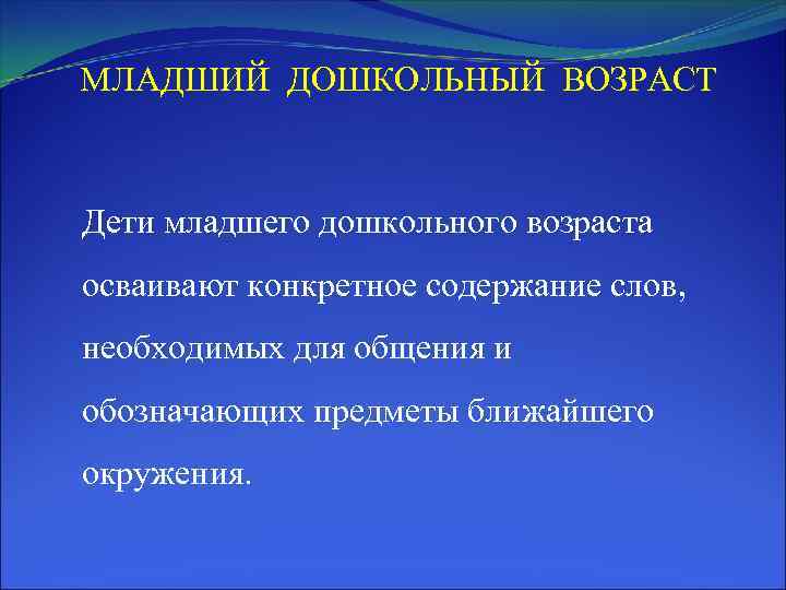 МЛАДШИЙ ДОШКОЛЬНЫЙ ВОЗРАСТ Дети младшего дошкольного возраста осваивают конкретное содержание слов, необходимых для общения