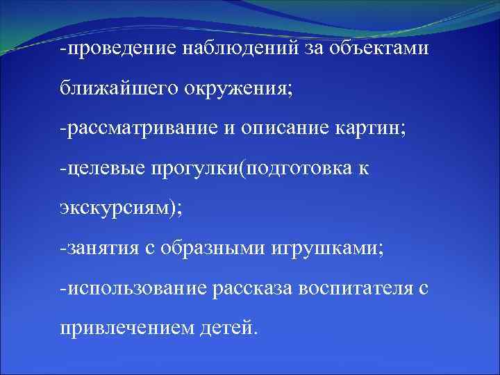 -проведение наблюдений за объектами ближайшего окружения; -рассматривание и описание картин; -целевые прогулки(подготовка к экскурсиям);