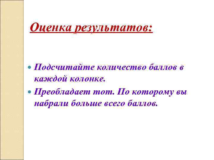 Оценка результатов: Подсчитайте количество баллов в каждой колонке. Преобладает тот. По которому вы набрали