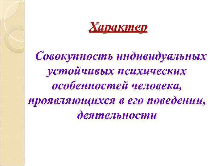 Характер Совокупность индивидуальных устойчивых психических особенностей человека, проявляющихся в его поведении, деятельности 