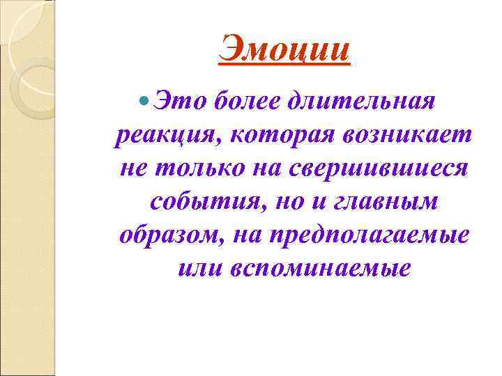 Эмоции Это более длительная реакция, которая возникает не только на свершившиеся события, но и