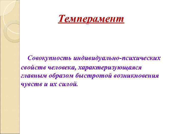 Темперамент Совокупность индивидуально-психических свойств человека, характеризующаяся главным образом быстротой возникновения чувств и их силой.