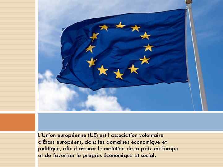 L’Union européenne (UE) est l’association volontaire d’États européens, dans les domaines économique et politique,