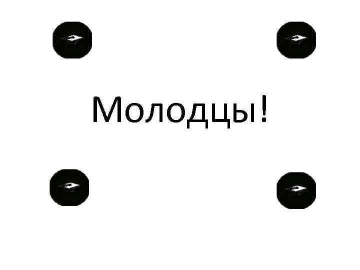 Молодцы! 