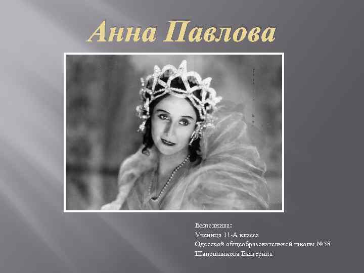 Анна Павлова Выполнила: Ученица 11 -А класса Одесской общеобразовательной школы № 58 Шапошникова Екатерина
