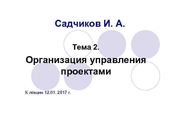 Садчиков И. А. Тема 2. Организация управления проектами К лекции 12. 01. 2017 г.