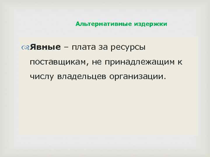 Альтернативные издержки Явные – плата за ресурсы поставщикам, не принадлежащим к числу владельцев организации.