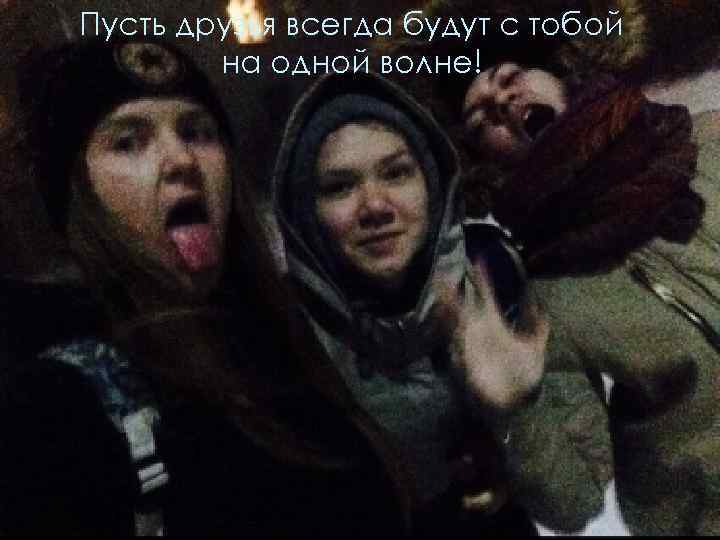 Пусть друзья всегда будут с тобой на одной волне! 