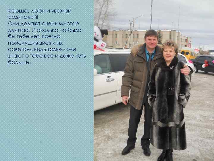 Ксюша, люби и уважай родителей! Они делают очень многое для нас! И сколько не