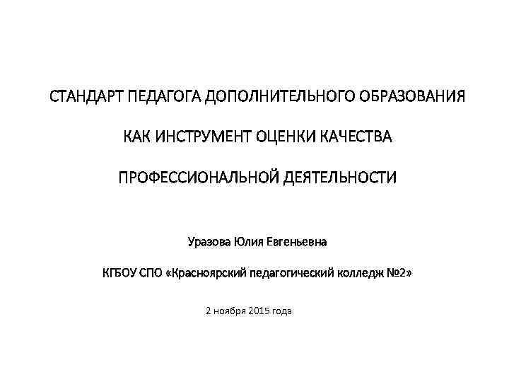 СТАНДАРТ ПЕДАГОГА ДОПОЛНИТЕЛЬНОГО ОБРАЗОВАНИЯ КАК ИНСТРУМЕНТ ОЦЕНКИ КАЧЕСТВА ПРОФЕССИОНАЛЬНОЙ ДЕЯТЕЛЬНОСТИ Уразова Юлия Евгеньевна КГБОУ